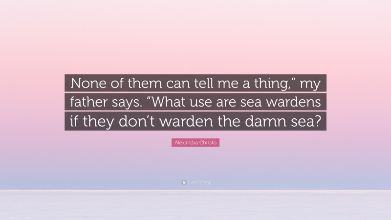 Alexandra Christo Quote: “None of them can tell me a thing,” my father says. “What use are sea wardens if they don’t warden the damn sea?”