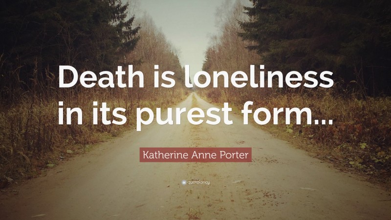 Katherine Anne Porter Quote: “Death is loneliness in its purest form...”