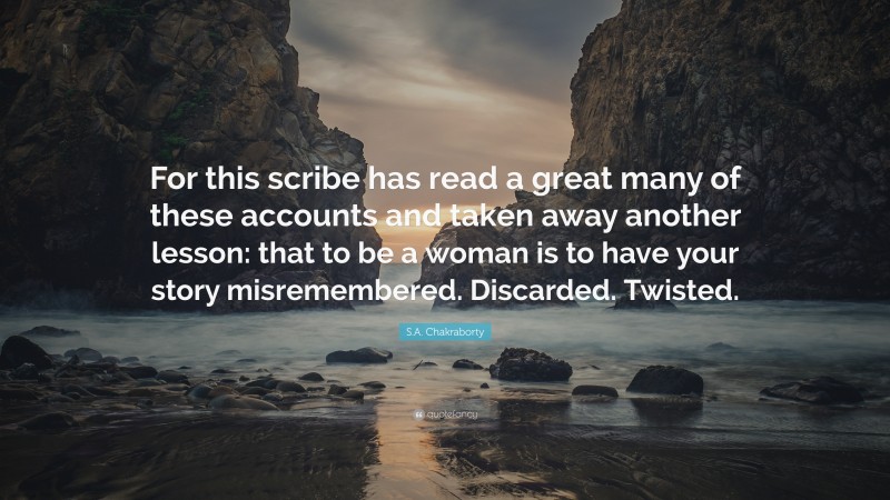 S.A. Chakraborty Quote: “For this scribe has read a great many of these accounts and taken away another lesson: that to be a woman is to have your story misremembered. Discarded. Twisted.”