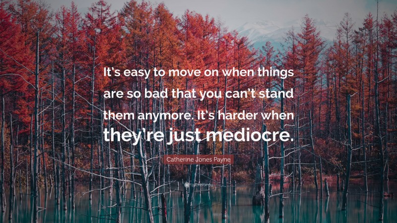 Catherine Jones Payne Quote: “It’s easy to move on when things are so bad that you can’t stand them anymore. It’s harder when they’re just mediocre.”