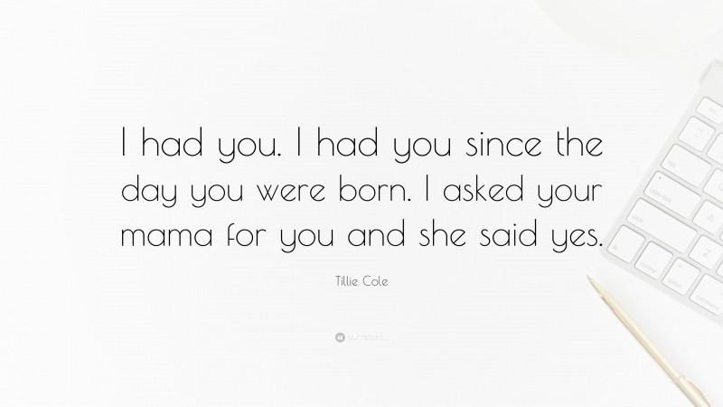 Tillie Cole Quote: “I had you. I had you since the day you were born. I asked your mama for you and she said yes.”