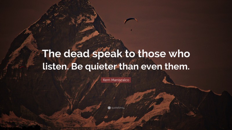 Kerri Maniscalco Quote: “The dead speak to those who listen. Be quieter than even them.”