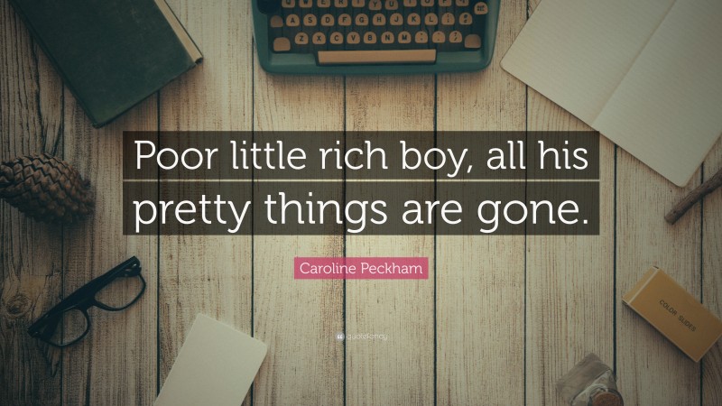 Caroline Peckham Quote: “Poor little rich boy, all his pretty things are gone.”
