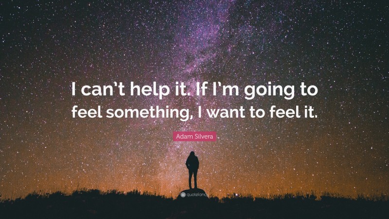 Adam Silvera Quote: “I can’t help it. If I’m going to feel something, I want to feel it.”