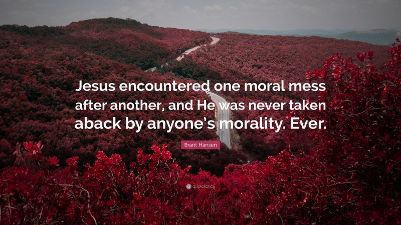 Brant Hansen Quote: “Jesus encountered one moral mess after another, and He was never taken aback by anyone’s morality. Ever.”