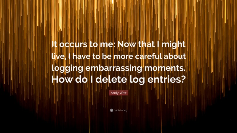 Andy Weir Quote: “It occurs to me: Now that I might live, I have to be more careful about logging embarrassing moments. How do I delete log entries?”