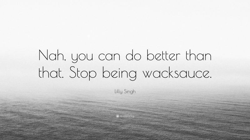 Lilly Singh Quote: “Nah, you can do better than that. Stop being wacksauce.”
