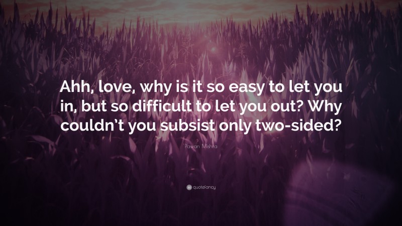 Pawan Mishra Quote: “Ahh, love, why is it so easy to let you in, but so difficult to let you out? Why couldn’t you subsist only two-sided?”