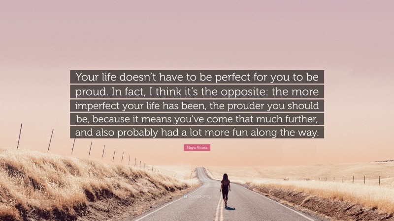 Naya Rivera Quote: “Your life doesn’t have to be perfect for you to be proud. In fact, I think it’s the opposite: the more imperfect your life has been, the prouder you should be, because it means you’ve come that much further, and also probably had a lot more fun along the way.”