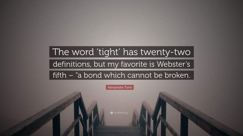 Alessandra Torre Quote: “The word ‘tight’ has twenty-two definitions, but my favorite is Webster’s fifth – “a bond which cannot be broken.”