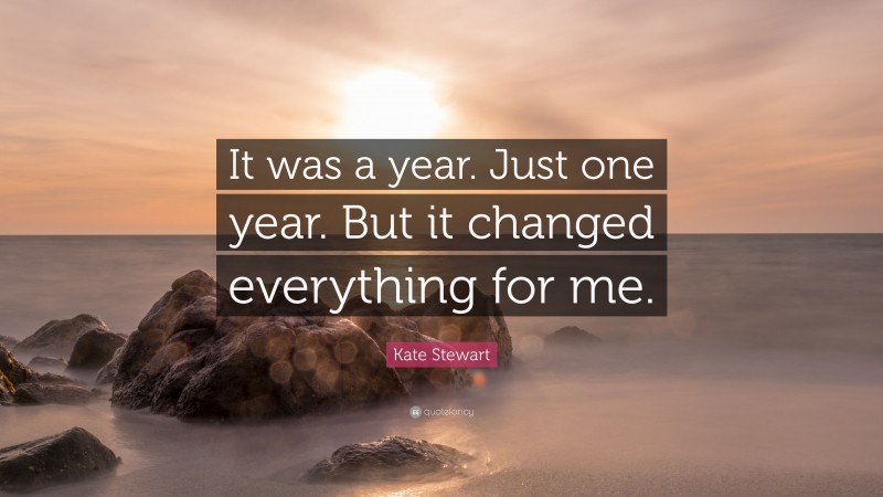 Kate Stewart Quote: “It was a year. Just one year. But it changed everything for me.”