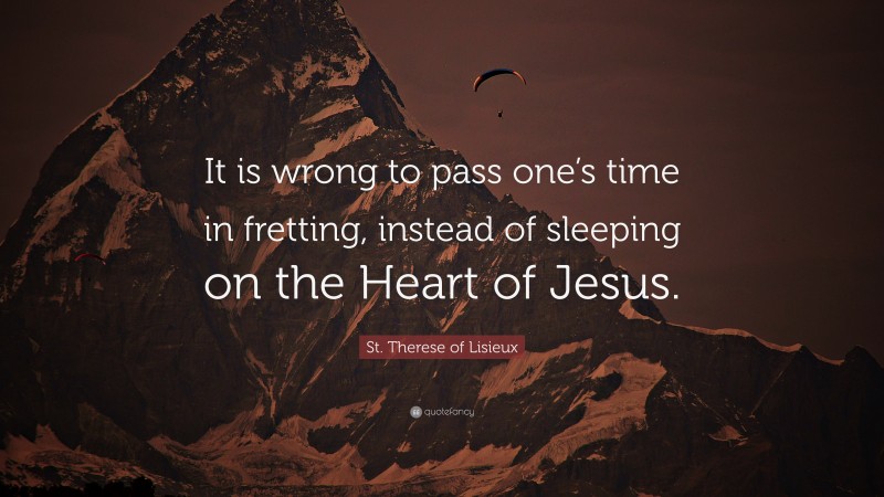 St. Therese of Lisieux Quote: “It is wrong to pass one’s time in fretting, instead of sleeping on the Heart of Jesus.”