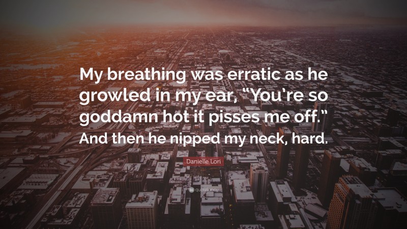 Danielle Lori Quote: “My breathing was erratic as he growled in my ear, “You’re so goddamn hot it pisses me off.” And then he nipped my neck, hard.”