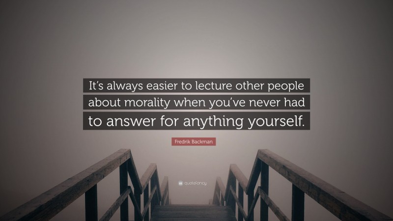 Fredrik Backman Quote: “It’s always easier to lecture other people about morality when you’ve never had to answer for anything yourself.”