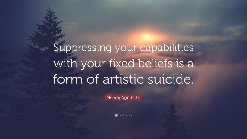 Neeraj Agnihotri Quote: “Suppressing your capabilities with your fixed beliefs is a form of artistic suicide.”