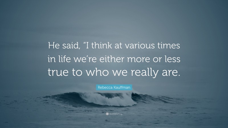 Rebecca Kauffman Quote: “He said, “I think at various times in life we’re either more or less true to who we really are.”