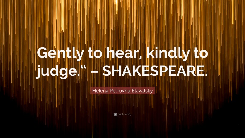 Helena Petrovna Blavatsky Quote: “Gently to hear, kindly to judge.“ – SHAKESPEARE.”