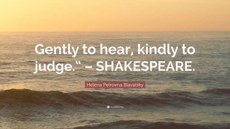 Helena Petrovna Blavatsky Quote: “Gently to hear, kindly to judge.“ – SHAKESPEARE.”