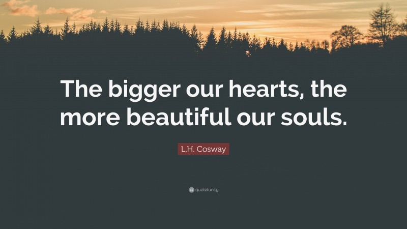 L.H. Cosway Quote: “The bigger our hearts, the more beautiful our souls.”