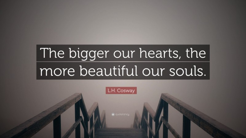 L.H. Cosway Quote: “The bigger our hearts, the more beautiful our souls.”