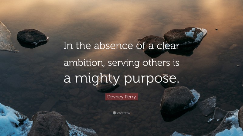 Devney Perry Quote: “In the absence of a clear ambition, serving others is a mighty purpose.”