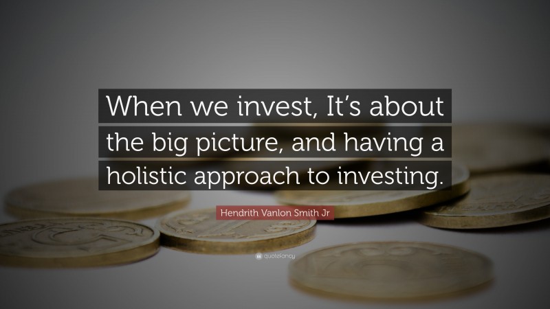 Hendrith Vanlon Smith Jr Quote: “When we invest, It’s about the big picture, and having a holistic approach to investing.”