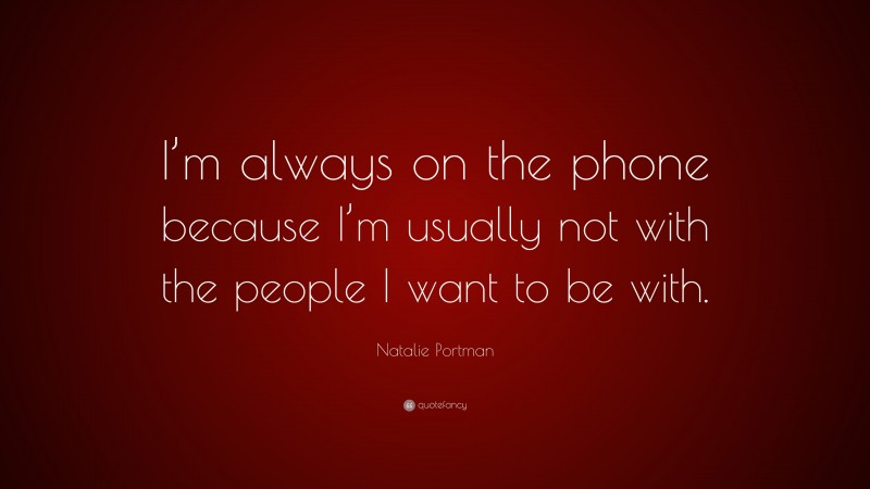 Natalie Portman Quote: “I’m always on the phone because I’m usually not with the people I want to be with.”