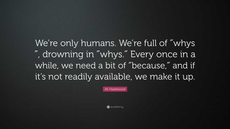 Ali Hazelwood Quote: “We’re only humans. We’re full of ″whys″, drowning in ″whys.″ Every once in a while, we need a bit of ″because,″ and if it’s not readily available, we make it up.”