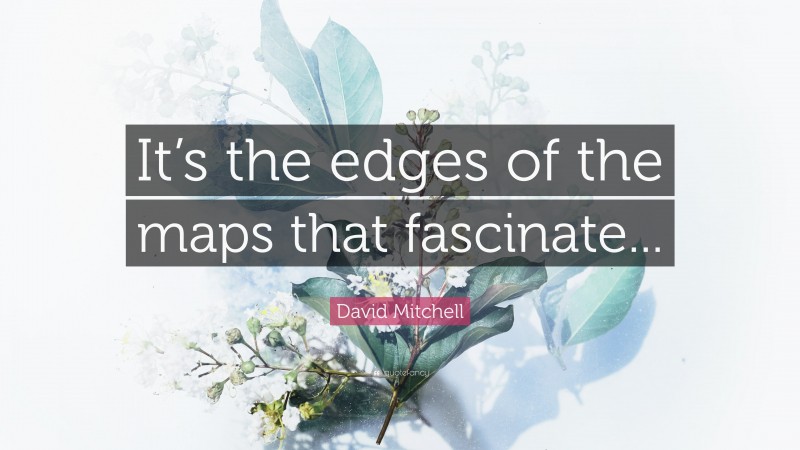 David Mitchell Quote: “It’s the edges of the maps that fascinate...”