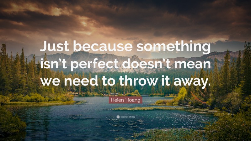 Helen Hoang Quote: “Just because something isn’t perfect doesn’t mean we need to throw it away.”