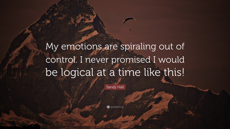 Sandy Hall Quote: “My emotions are spiraling out of control. I never promised I would be logical at a time like this!”