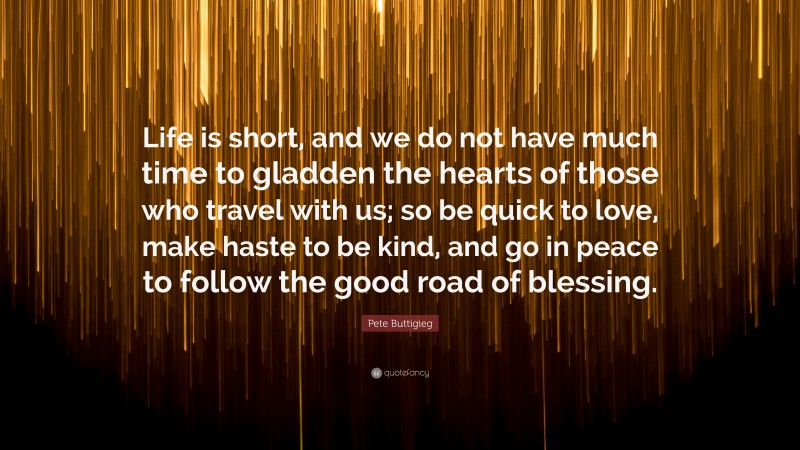 Pete Buttigieg Quote: “Life is short, and we do not have much time to gladden the hearts of those who travel with us; so be quick to love, make haste to be kind, and go in peace to follow the good road of blessing.”