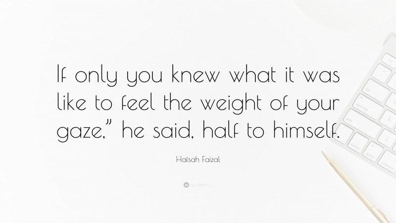 Hafsah Faizal Quote: “If only you knew what it was like to feel the weight of your gaze,” he said, half to himself.”