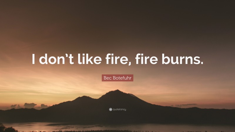Bec Botefuhr Quote: “I don’t like fire, fire burns.”