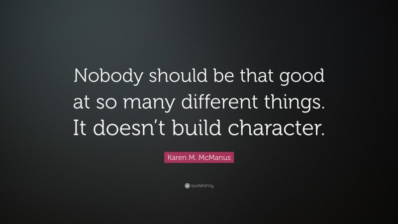 Karen M. McManus Quote: “Nobody should be that good at so many different things. It doesn’t build character.”