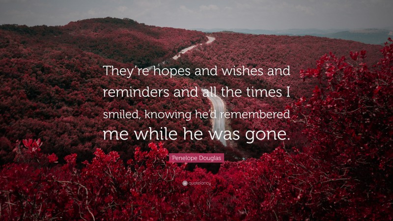 Penelope Douglas Quote: “They’re hopes and wishes and reminders and all the times I smiled, knowing he’d remembered me while he was gone.”