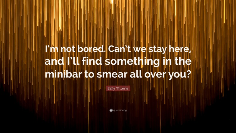 Sally Thorne Quote: “I’m not bored. Can’t we stay here, and I’ll find something in the minibar to smear all over you?”