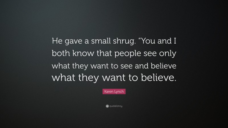 Karen Lynch Quote: “He gave a small shrug. “You and I both know that people see only what they want to see and believe what they want to believe.”