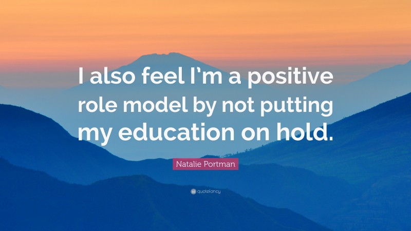 Natalie Portman Quote: “I also feel I’m a positive role model by not putting my education on hold.”