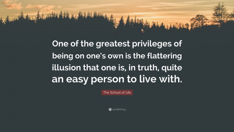 The School of Life Quote: “One of the greatest privileges of being on one’s own is the flattering illusion that one is, in truth, quite an easy person to live with.”