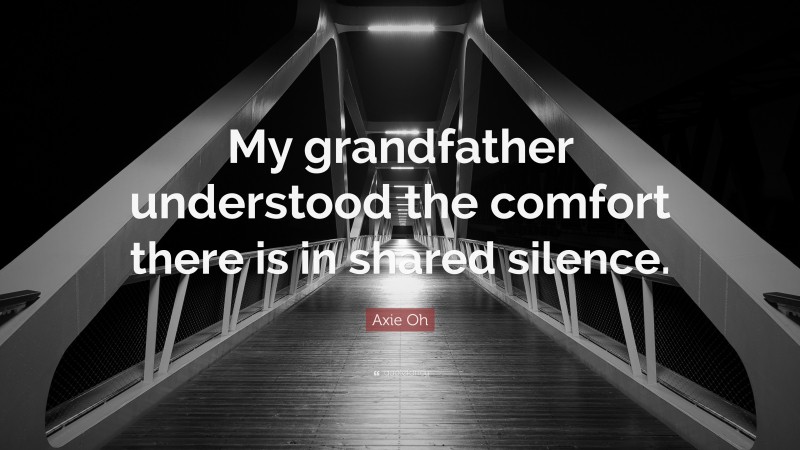 Axie Oh Quote: “My grandfather understood the comfort there is in shared silence.”