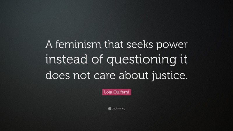 Lola Olufemi Quote: “A feminism that seeks power instead of questioning it does not care about justice.”