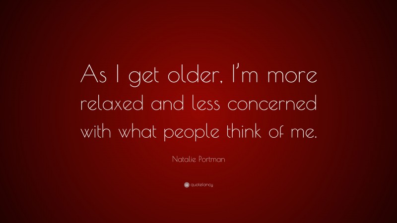 Natalie Portman Quote: “As I get older, I’m more relaxed and less concerned with what people think of me.”