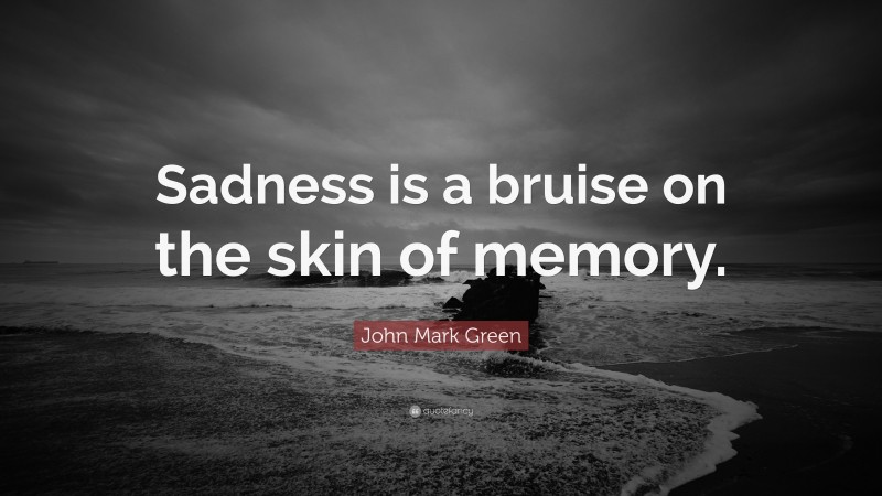 John Mark Green Quote: “Sadness is a bruise on the skin of memory.”