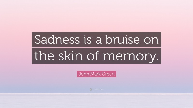 John Mark Green Quote: “Sadness is a bruise on the skin of memory.”