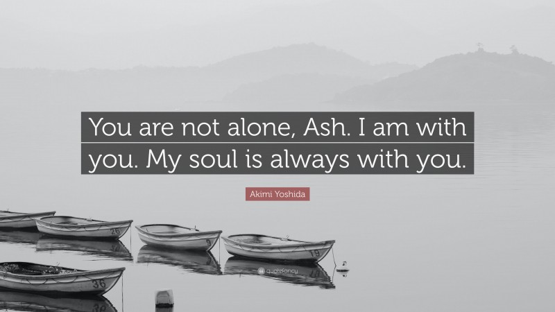 Akimi Yoshida Quote: “You are not alone, Ash. I am with you. My soul is always with you.”