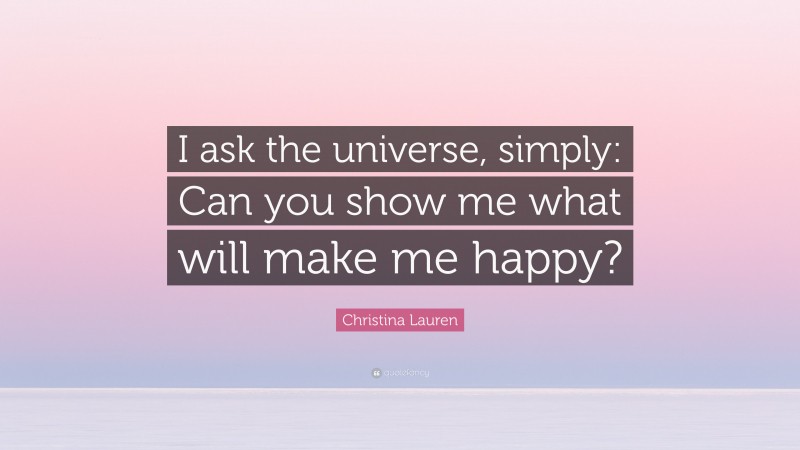 Christina Lauren Quote: “I ask the universe, simply: Can you show me what will make me happy?”