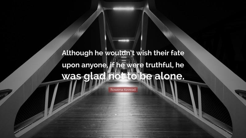 Rowena Kinread Quote: “Although he wouldn’t wish their fate upon anyone, if he were truthful, he was glad not to be alone.”