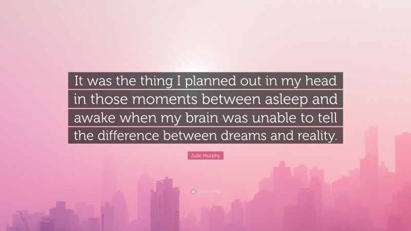 Julie Murphy Quote: “It was the thing I planned out in my head in those moments between asleep and awake when my brain was unable to tell the difference between dreams and reality.”