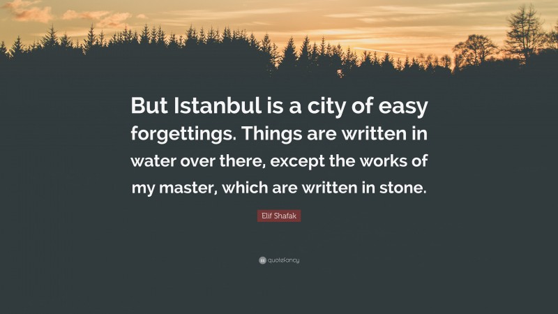 Elif Shafak Quote: “But Istanbul is a city of easy forgettings. Things are written in water over there, except the works of my master, which are written in stone.”